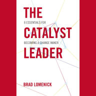 The Catalyst Leader: 8 Essentials for Becoming a Change Maker