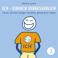 ICH - einfach verbesserlich - Teil 3: Clever denken, klüger handeln, gelassener leben