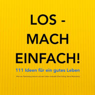 Los - mach einfach! 111 Ideen für ein gutes Leben: Wie man Tatendrang trainiert und sein Leben verändert - Dein Erfolg, Deine Motivation, Dein Glück