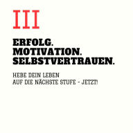 ERFOLG. MOTIVATION. SELBSTVERTRAUEN (TEIL 3): Hebe Dein Leben auf die nächste Stufe - JETZT!