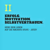 ERFOLG. MOTIVATION. SELBSTVERTRAUEN (TEIL 2): Hebe Dein Leben auf die nächste Stufe - JETZT!