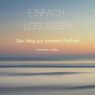 EINFACH LOSLASSEN: Der Weg zur inneren Freiheit: Ganzheitliches Audio-Training mit über 100 praxisorientierten Impulsen und Übungen