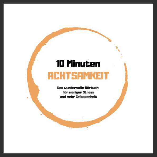 10 Minuten Achtsamkeit: Das wundervolle Hörbuch für weniger Stress und mehr Gelassenheit: Achtsamkeit, Gelassenheit, Lebensfreude, Selbstliebe, Meditationen, Atemübungen, Gedankenreisen, Körperwahrnehmung, Klarheit