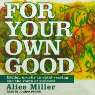 For Your Own Good: Hidden Cruelty in Child-Rearing and the Roots of Violence