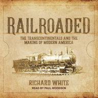 Railroaded: The Transcontinentals and the Making of Modern America