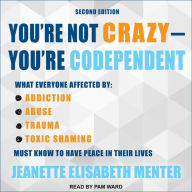 You're Not Crazy - You're Codependent: What Everyone Affected by Addiction, Abuse, Trauma or Toxic Shaming Must Know to Have Peace in Their Lives