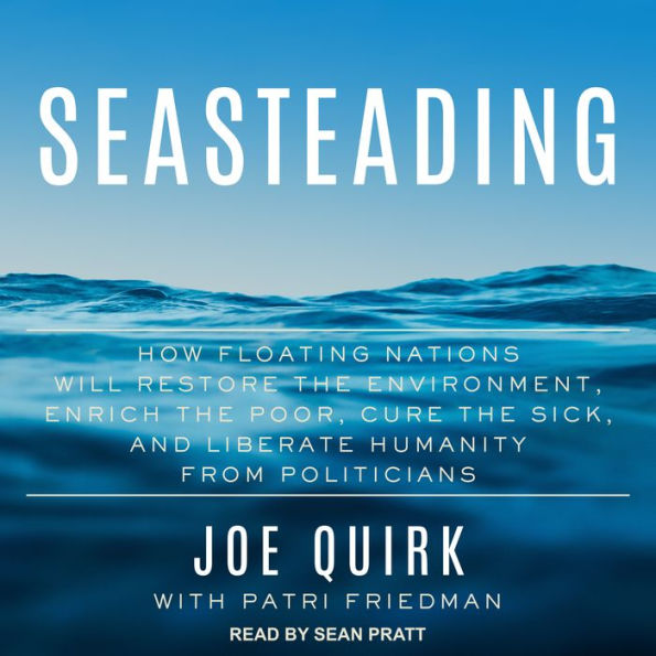 Seasteading: How Floating Nations Will Restore the Environment, Enrich the Poor, Cure the Sick, and Liberate Humanity from Politicians