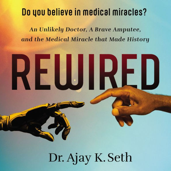 Rewired: An Unlikely Doctor, a Brave Amputee, and the Medical Miracle That Made History