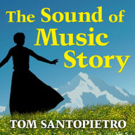 The Sound of Music Story: How a Beguiling Young Novice, a Handsome Austrian Captain, and Ten Singing Von Trapp Children Inspired the Most Beloved Film of All Time