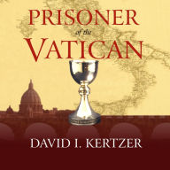 Prisoner of the Vatican: The Popes' Secret Plot to Capture Rome from the New Italian State