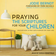 Praying the Scriptures for Your Children: Discover How to Pray God's Purpose for Their Lives