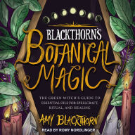 Blackthorn's Botanical Magic: The Green Witch's Guide to Essential Oils for Spellcraft, Ritual & Healing