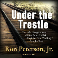 Under the Trestle: The 1980 Disappearance of Gina Renee Hall & Virginia's First &ldquo;No Body&rdquo; Murder Trial.