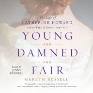 Young and Damned and Fair: The Life of Catherine Howard, Fifth Wife of King Henry VIII