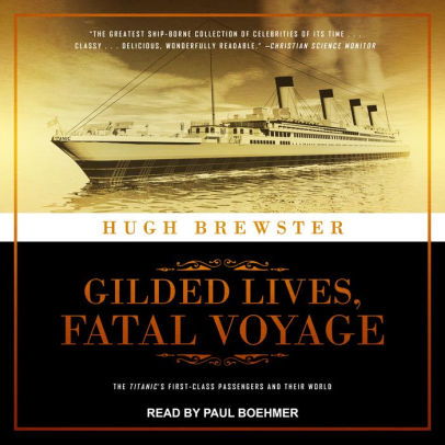 Title: Gilded Lives, Fatal Voyage: The Titanic's First-Class Passengers and Their World, Author: Hugh Brewster, Paul Boehmer