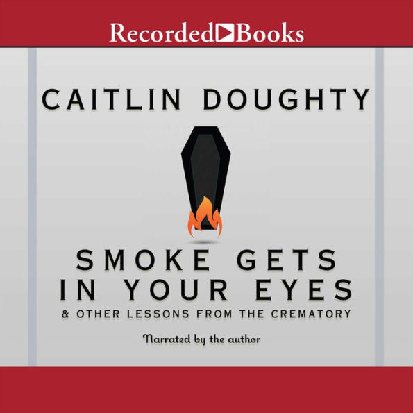 Smoke Gets in Your Eyes: And Other Lessons from the Crematory