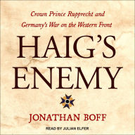 Haig's Enemy: Crown Prince Rupprecht and Germany's War on the Western Front