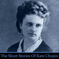 Kate Chopin: The Short Stories: The Kiss; A Pair of Silk Stockings; The Story of an Hour; A Respectable Woman; The Storm; The Lillies; Ma'ame Pelagie