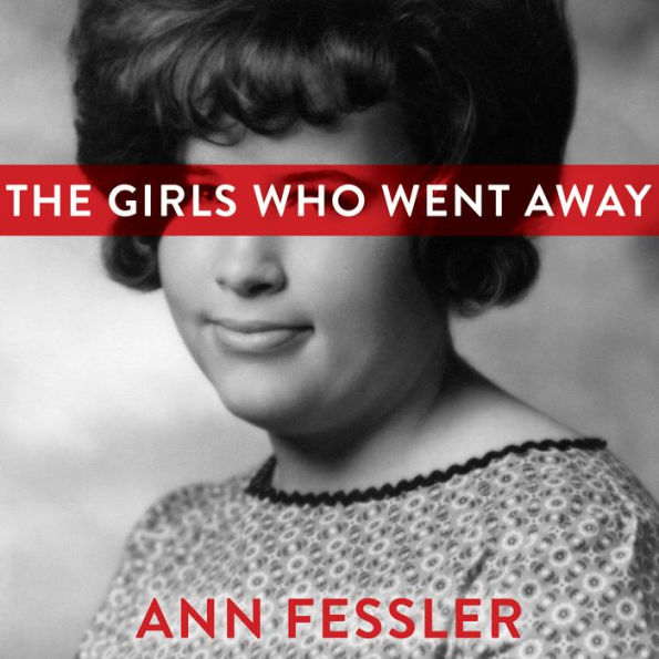 The Girls Who Went Away: The Hidden History of Women Who Surrendered Children for Adoption in the Decades Before Roe v. Wade