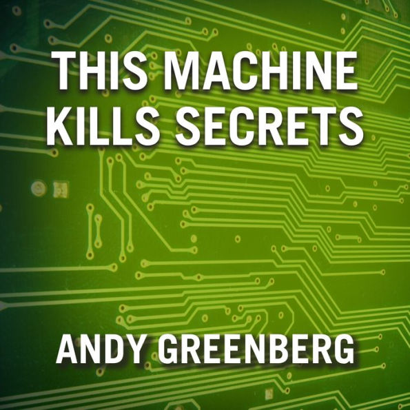 This Machine Kills Secrets: How Wikileakers, Cypherpunks, and Hacktivists Aim to Free the World's Information