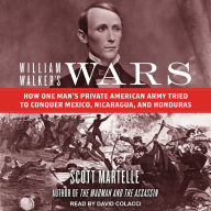 William Walker's Wars: How One Man's Private American Army Tried to Conquer Mexico, Nicaragua, and Honduras