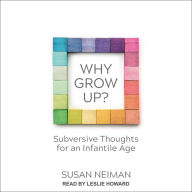 Why Grow Up?: Subversive Thoughts for an Infantile Age