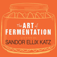 The Art of Fermentation: An In-Depth Exploration of Essential Concepts and Processes from Around the World