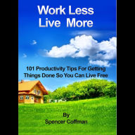 Work Less Live More: 101 Productivity Tips For Getting Things Done So You Can Live Free