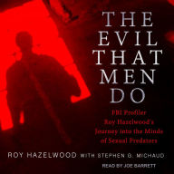 The Evil That Men Do: FBI Profiler Roy Hazelwood's Journey into the Minds of Sexual Predators