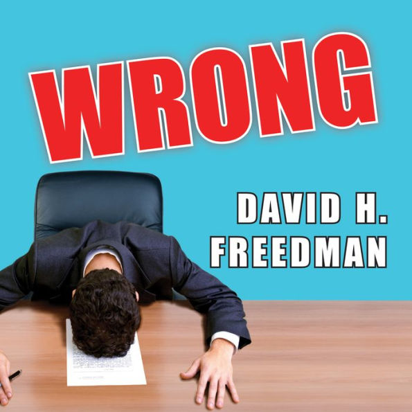 Wrong: Why Experts (Scientists, Finance Wizards, Doctors, Relationship Gurus, Celebrity CEOs, High-Powered Consultants, Health Officials and More) Keep Failing Us---and How to Know When Not to Trust Them