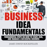 Business Idea Fundamentals: Fundamental Steps on How to Start, Run and Manage a Successful Business