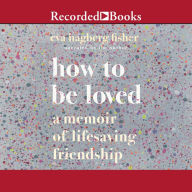 How to Be Loved: A Memoir of Lifesaving Friendship