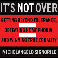 It's Not Over: Getting Beyond Tolerance, Defeating Homophobia, and Winning True Equality