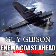 Enemy Coast Ahead---Uncensored: The Real Guy Gibson