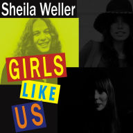 Girls Like Us: Carole King, Joni Mitchell, Carly Simon---and the Journey of a Generation