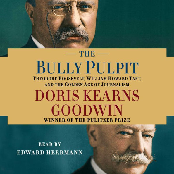 The Bully Pulpit: Theodore Roosevelt, William Howard Taft, and the Golden Age of Journalism (Abridged)