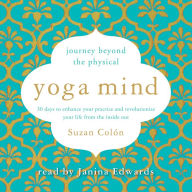 Yoga Mind: Journey Beyond the Physical, 30 Days to Enhance your Practice and Revolutionize Your Life From the Inside Out