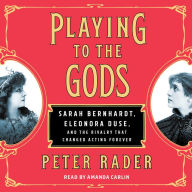 Playing to the Gods: Sarah Bernhardt, Eleonora Duse, and the Rivalry that Changed Acting Forever