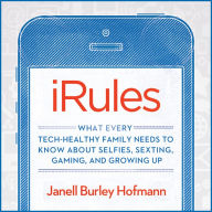 iRules: What Every Tech-healthy Family Needs to Know About Selfies, Sexting, Gaming, and Growing Up
