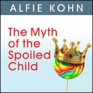 The Myth of the Spoiled Child: Challenging the Conventional Wisdom about Children and Parenting