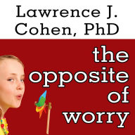 The Opposite of Worry: The Playful Parenting Approach to Childhood Anxieties and Fears