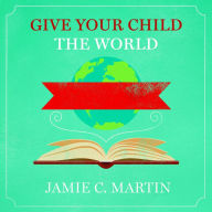 Give Your Child the World: Raising Globally Minded Kids One Book at a Time