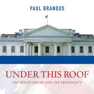 Under This Roof: The White House and the Presidency--21 Presidents, 21 Rooms, 21 Inside Stories