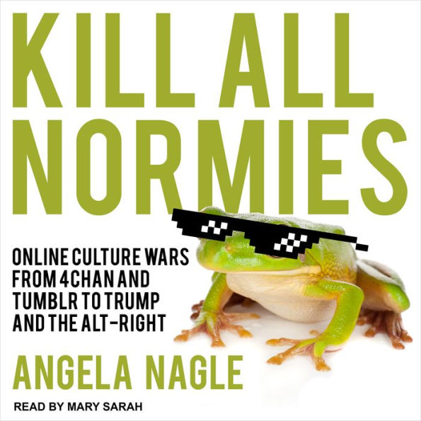 Kill All Normies: Online Culture Wars From 4Chan And Tumblr To Trump And The Alt-Right