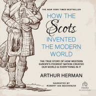 How the Scots Invented the Modern World: The True Story of How Western Europe's Poorest Nation Created Our World and Everything in It