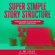 Super Simple Story Structure: A Quick Guide to Plotting and Writing Your Novel