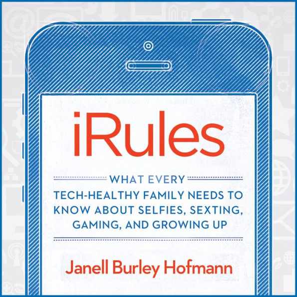 iRules: What Every Tech-healthy Family Needs to Know About Selfies, Sexting, Gaming, and Growing Up