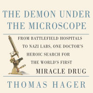 The Demon Under the Microscope: From Battlefield Hospitals to Nazi Labs, One Doctor's Heroic Search for the World's First Miracle Drug