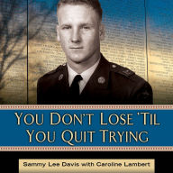 You Don't Lose 'Til You Quit Trying: Lessons on Adversity and Victory from a Vietnam Veteran and Medal of Honor Recipient