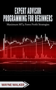 Expert Advisor Programming for Beginners: Maximum MT4 Forex Profit Strategies